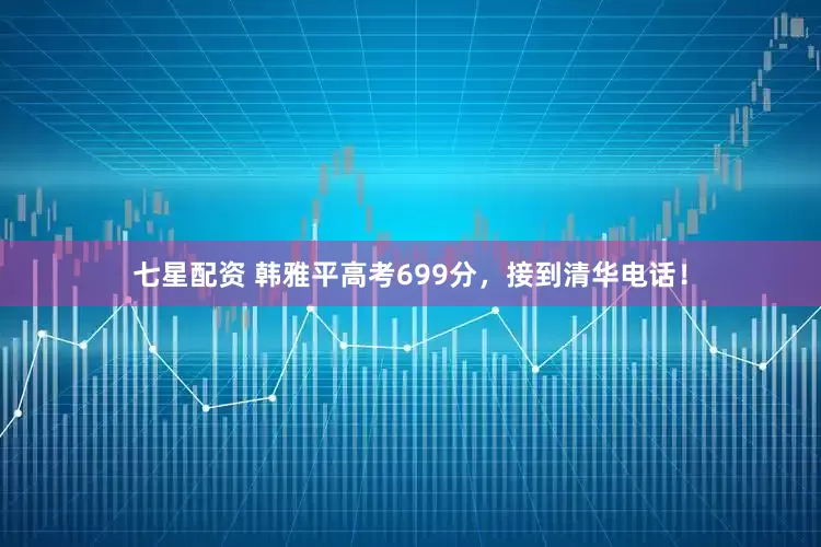 七星配资 韩雅平高考699分,接到清华电话!