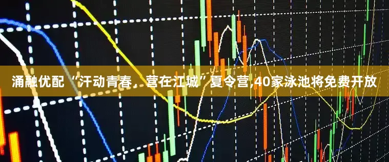 涌融优配 “汗动青春,营在江城”夏令营,40家泳池将免费开放