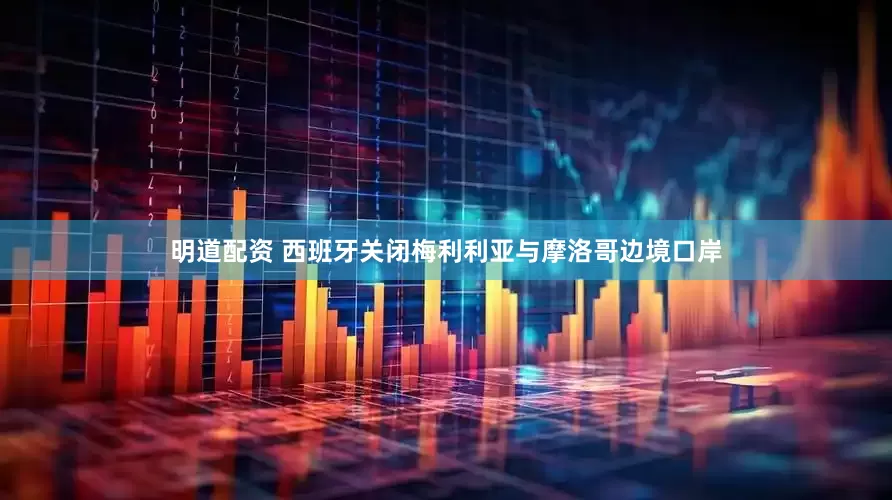 明道配资 西班牙关闭梅利利亚与摩洛哥边境口岸