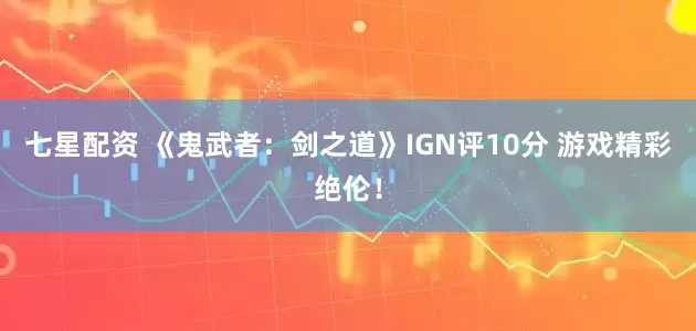 七星配资 《鬼武者：剑之道》IGN评10分 游戏精彩绝伦！