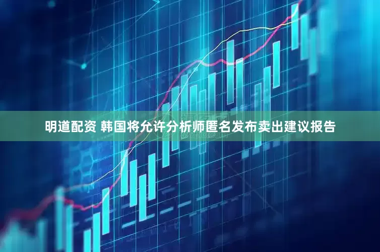 明道配资 韩国将允许分析师匿名发布卖出建议报告