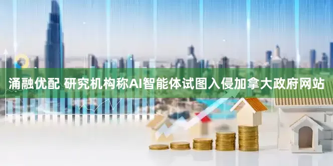 涌融优配 研究机构称AI智能体试图入侵加拿大政府网站